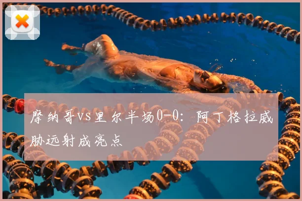摩纳哥vs里尔半场0-0:阿丁格拉威胁远射成亮点