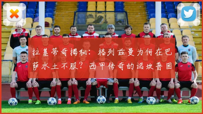 拉基蒂奇揭秘:格列兹曼为何在巴萨水土不服?西甲传奇的诺坎普困局