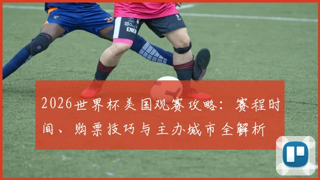 2026世界杯美国观赛攻略:赛程时间、购票技巧与主办城市全解析