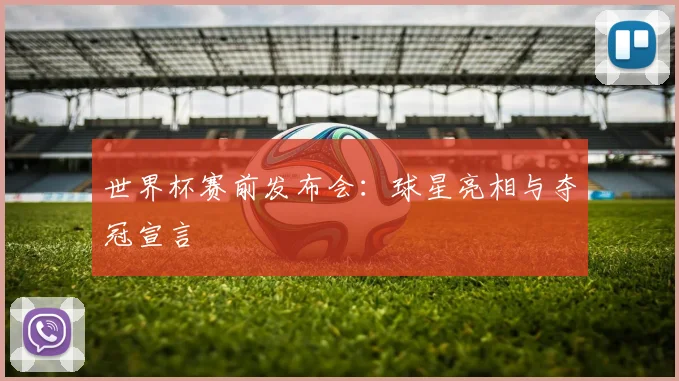 世界杯赛前发布会:球星亮相与夺冠宣言