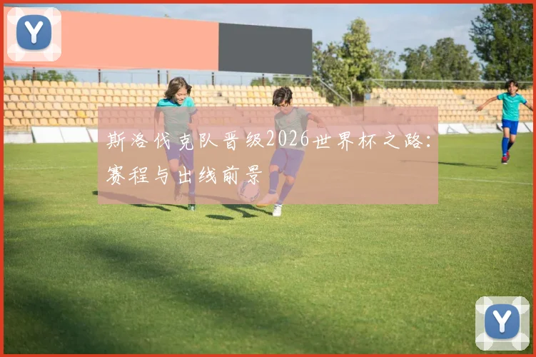 斯洛伐克队晋级2026世界杯之路：赛程与出线前景