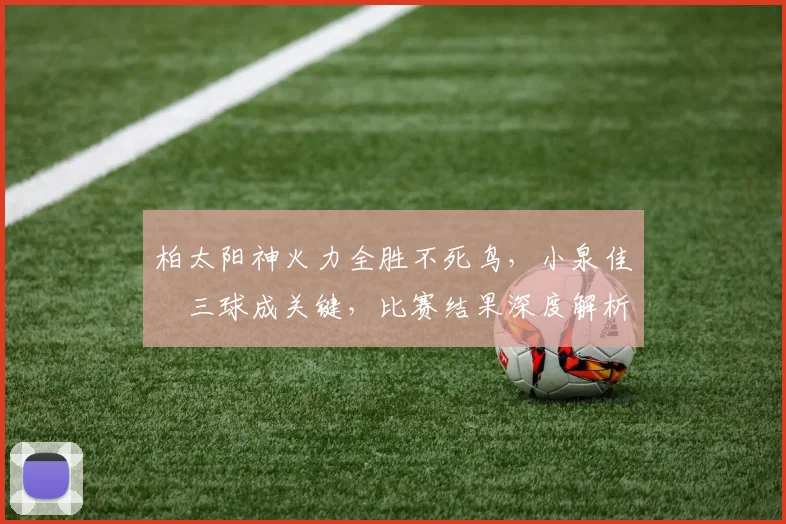 柏太阳神火力全胜不死鸟,小泉佳穂三球成关键,比赛结果深度解析