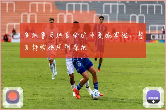 多纳鲁马坦言命运非曼城掌控，誓言持续施压阿森纳
