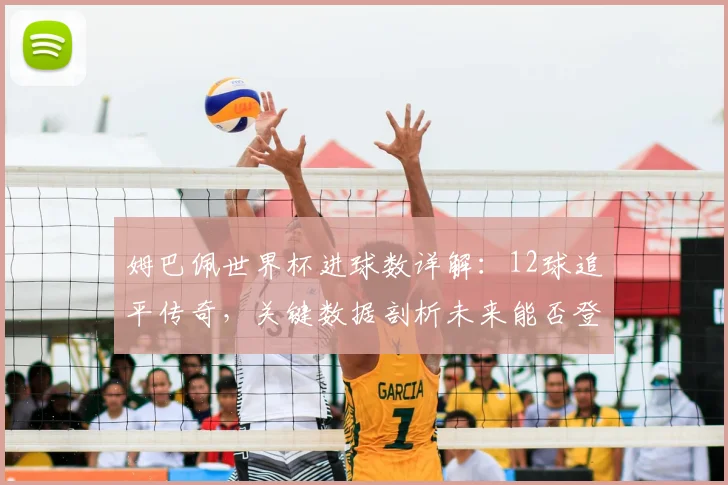 姆巴佩世界杯进球数详解：12球追平传奇，关键数据剖析未来能否登顶