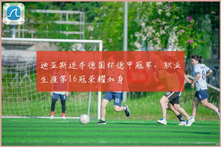 迪亚斯连夺德国杯德甲冠军,职业生涯第16冠荣耀加身