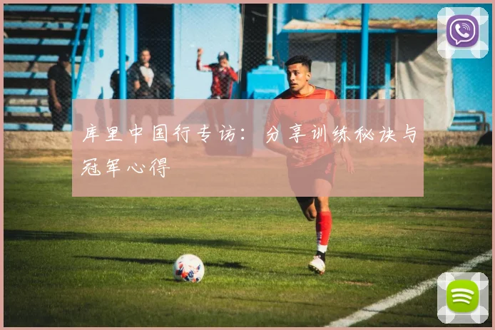 库里中国行专访:分享训练秘诀与冠军心得