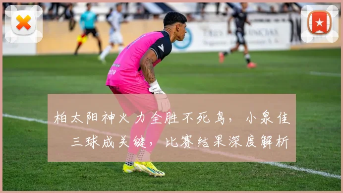 柏太阳神火力全胜不死鸟,小泉佳穂三球成关键,比赛结果深度解析