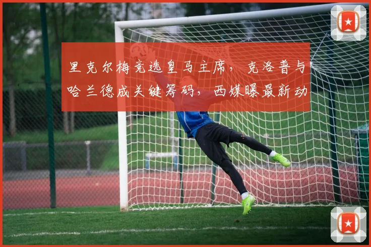 里克尔梅竞选皇马主席,克洛普与哈兰德成关键筹码,西媒曝最新动态