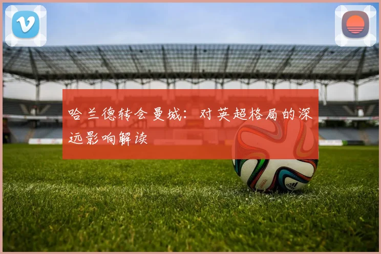 哈兰德转会曼城:对英超格局的深远影响解读