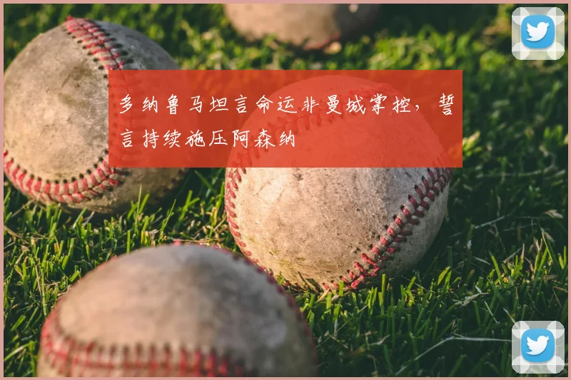 多纳鲁马坦言命运非曼城掌控,誓言持续施压阿森纳