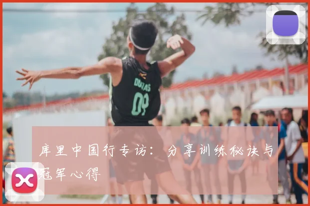 库里中国行专访:分享训练秘诀与冠军心得