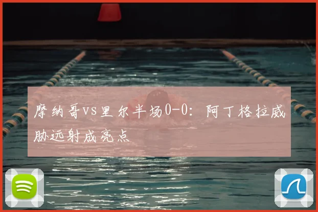 摩纳哥vs里尔半场0-0:阿丁格拉威胁远射成亮点